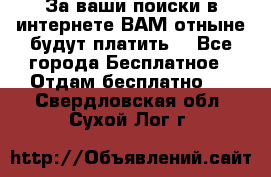 За ваши поиски в интернете ВАМ отныне будут платить! - Все города Бесплатное » Отдам бесплатно   . Свердловская обл.,Сухой Лог г.